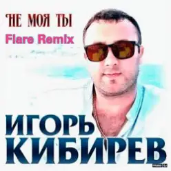 Игорь Кибирев - Не Моя ты ( Flare Remix)