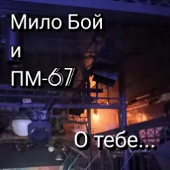 Мило Бой и ПМ - 67 — О тебе